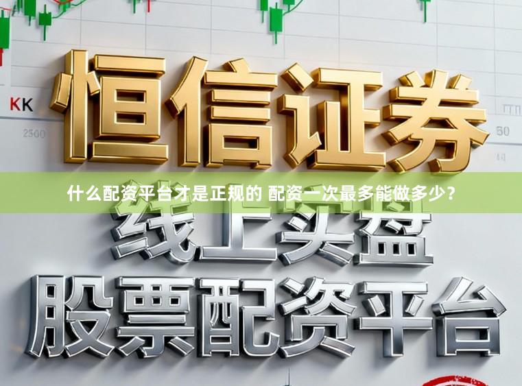 什么配资平台才是正规的 配资一次最多能做多少？