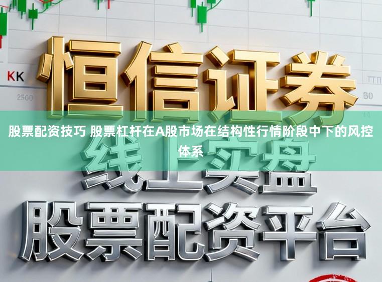 股票配资技巧 股票杠杆在A股市场在结构性行情阶段中下的风控体系