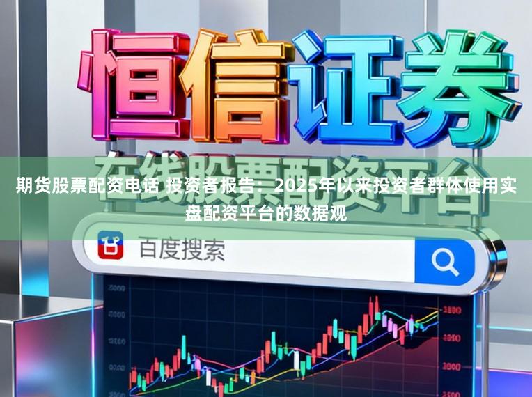 期货股票配资电话 投资者报告：2025年以来投资者群体使用实盘配资平台的数据观