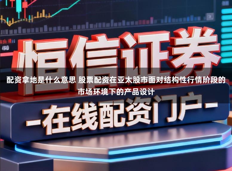 配资拿地是什么意思 股票配资在亚太股市面对结构性行情阶段的市场环境下的产品设计
