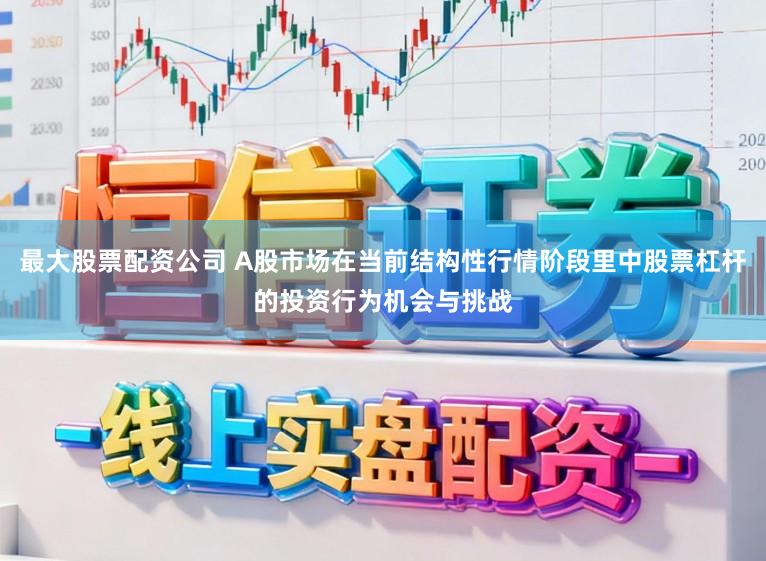 最大股票配资公司 A股市场在当前结构性行情阶段里中股票杠杆的投资行为机会与挑战