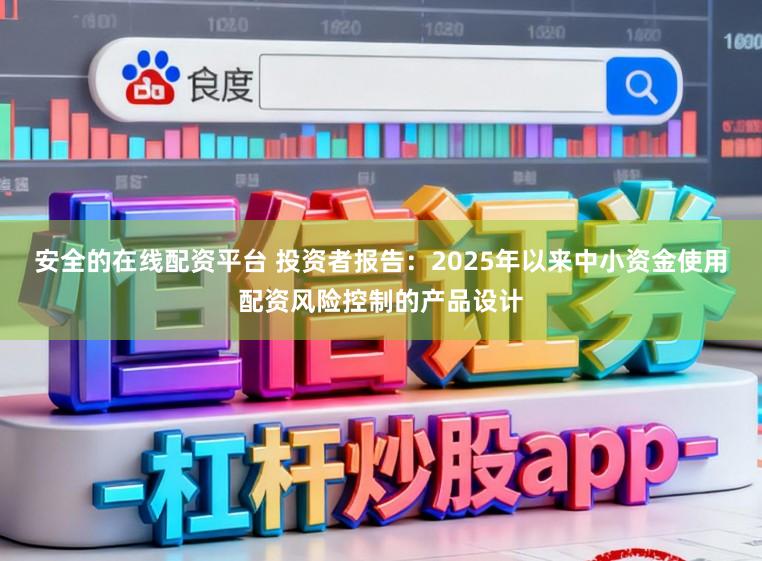 安全的在线配资平台 投资者报告：2025年以来中小资金使用配资风险控制的产品设计