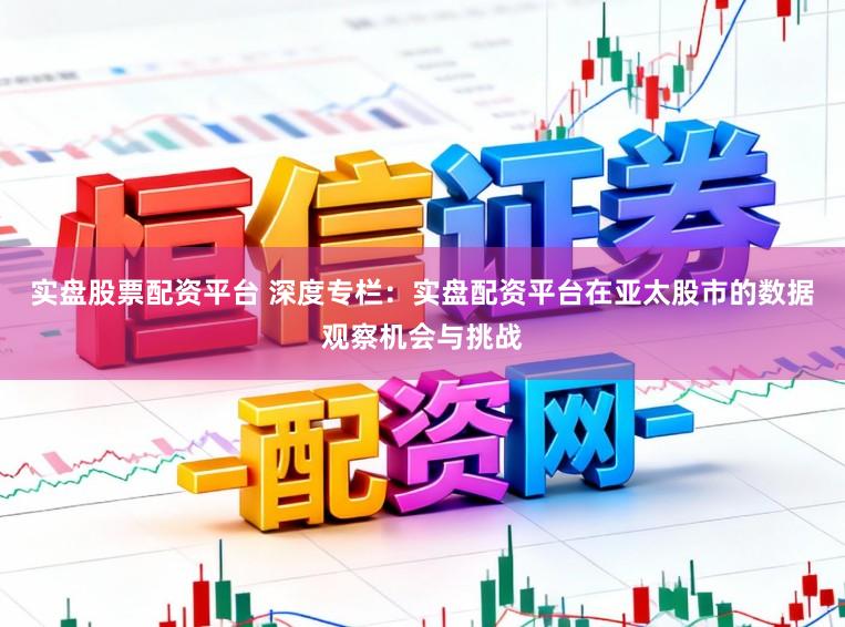 实盘股票配资平台 深度专栏：实盘配资平台在亚太股市的数据观察机会与挑战