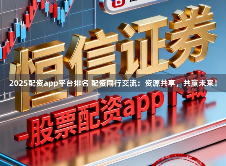 2025配资app平台排名 配资同行交流：资源共享，共赢未来！