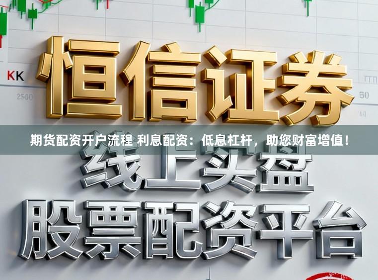 期货配资开户流程 利息配资：低息杠杆，助您财富增值！