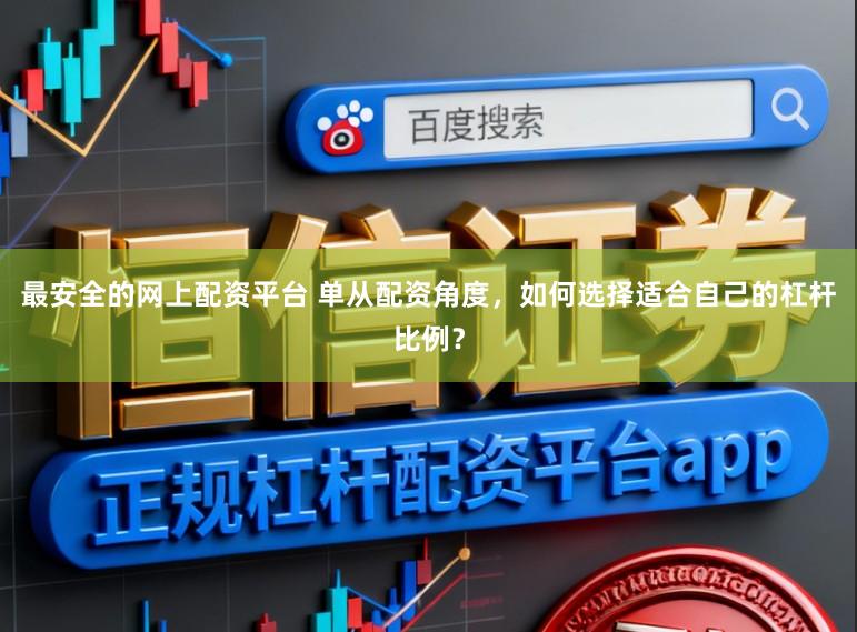 最安全的网上配资平台 单从配资角度，如何选择适合自己的杠杆比例？