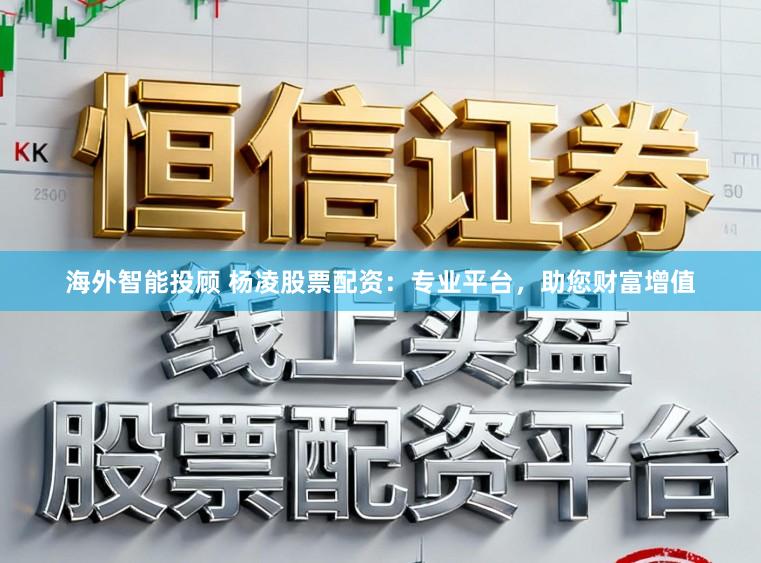 海外智能投顾 杨凌股票配资：专业平台，助您财富增值