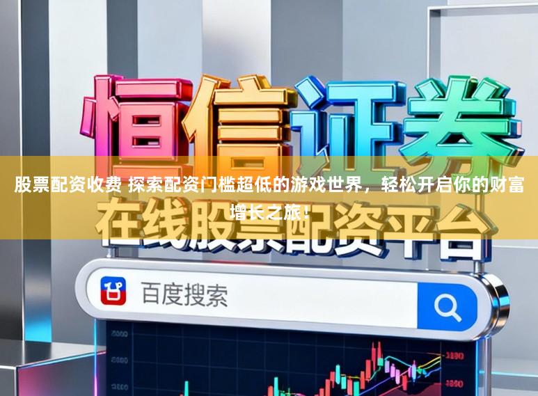 股票配资收费 探索配资门槛超低的游戏世界，轻松开启你的财富增长之旅！