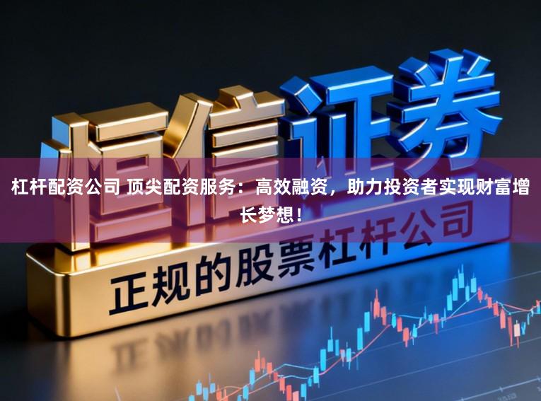 杠杆配资公司 顶尖配资服务:高效融资,助力投资者实现财富增长梦想!