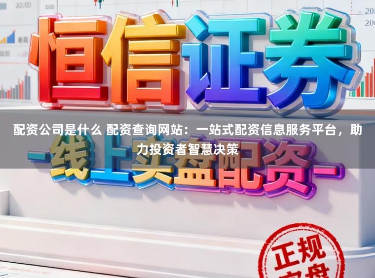 配资公司是什么 配资查询网站：一站式配资信息服务平台，助力投资者智慧决策
