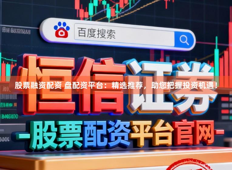 股票融资配资 盘配资平台：精选推荐，助您把握投资机遇！