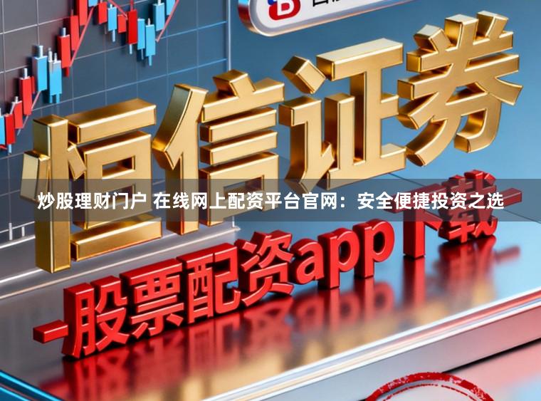 炒股理财门户 在线网上配资平台官网:安全便捷投资之选