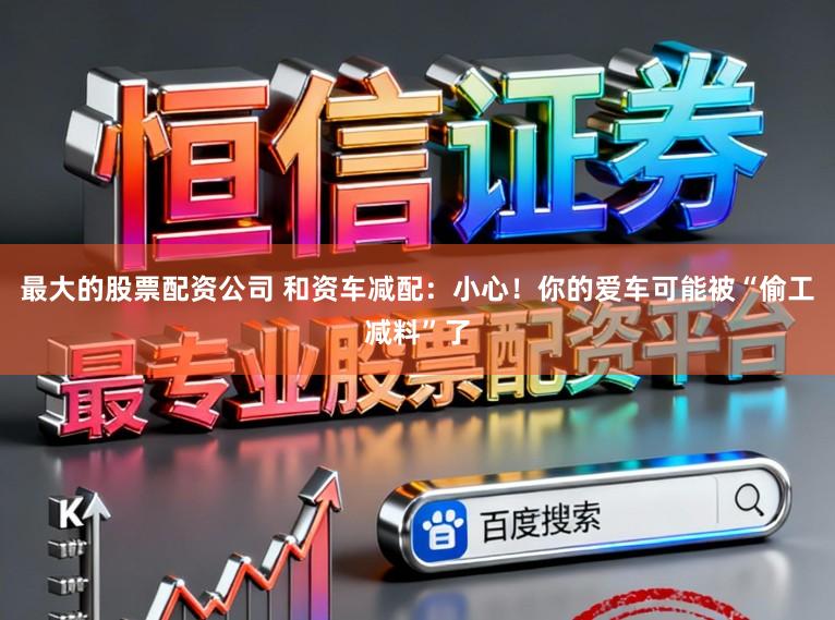 最大的股票配资公司 和资车减配:小心!你的爱车可能被“偷工减料”了