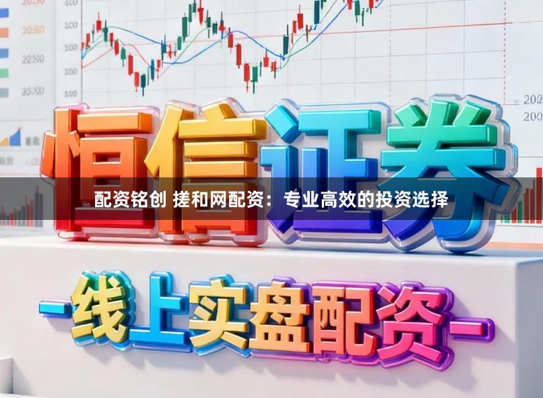 配资铭创 搓和网配资：专业高效的投资选择