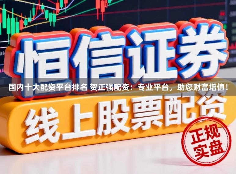 国内十大配资平台排名 贺正强配资：专业平台，助您财富增值！