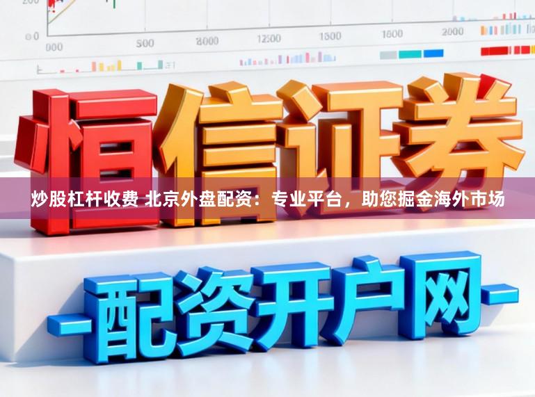 炒股杠杆收费 北京外盘配资：专业平台，助您掘金海外市场