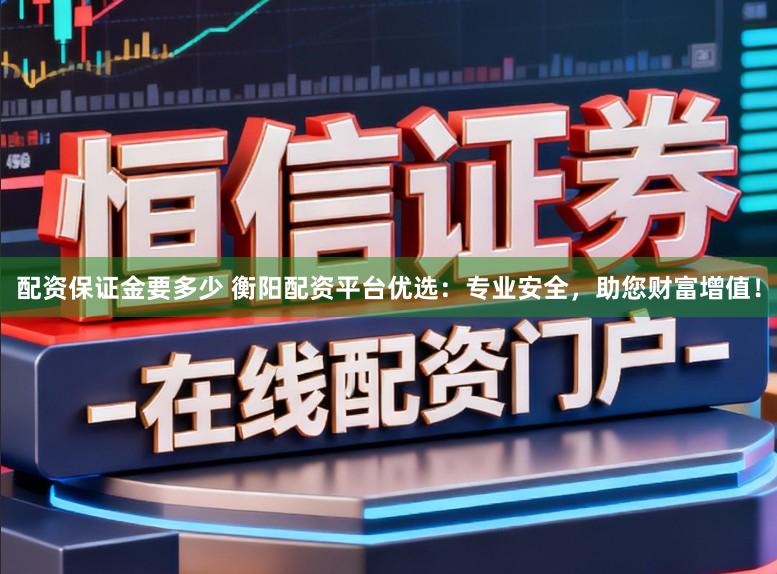 配资保证金要多少 衡阳配资平台优选：专业安全，助您财富增值！