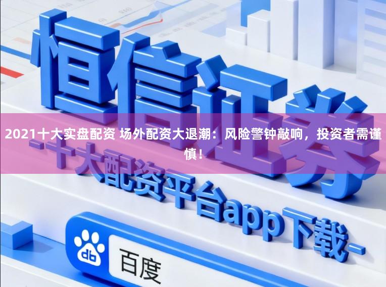 2021十大实盘配资 场外配资大退潮:风险警钟敲响,投资者需谨慎!