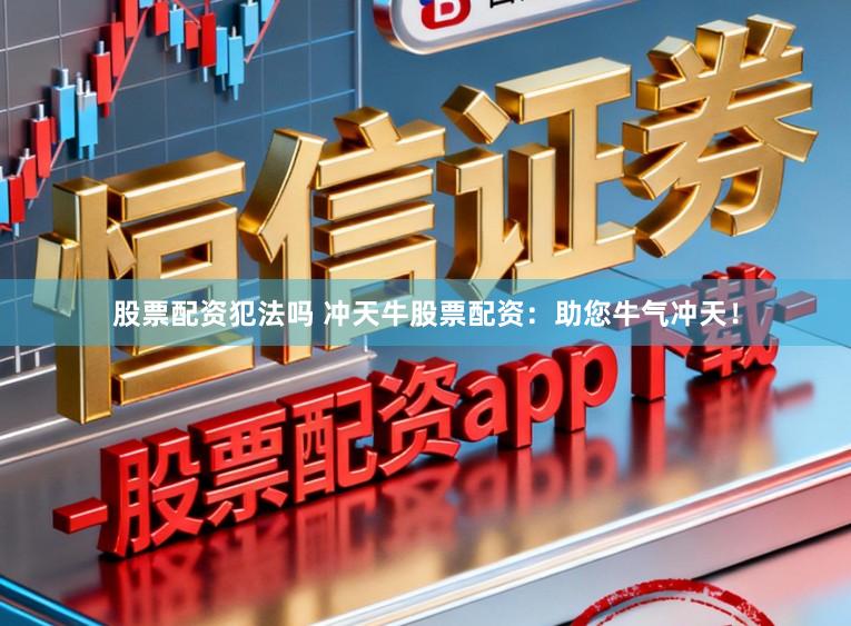 股票配资犯法吗 冲天牛股票配资:助您牛气冲天!